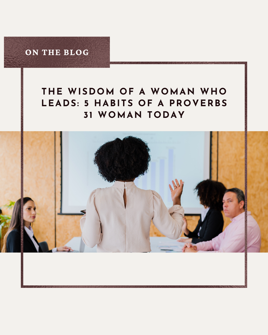 The Wisdom of a Woman Who Leads: 5 Habits of a Proverbs 31 Woman Today